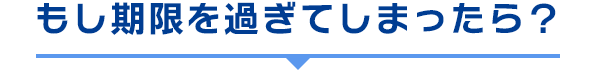 もし期限を過ぎてしまったら？